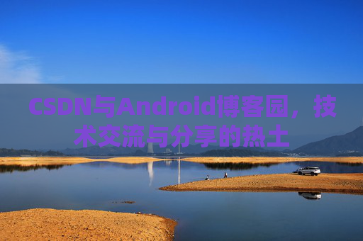 CSDN与Android博客园,技术交流与分享的热土
